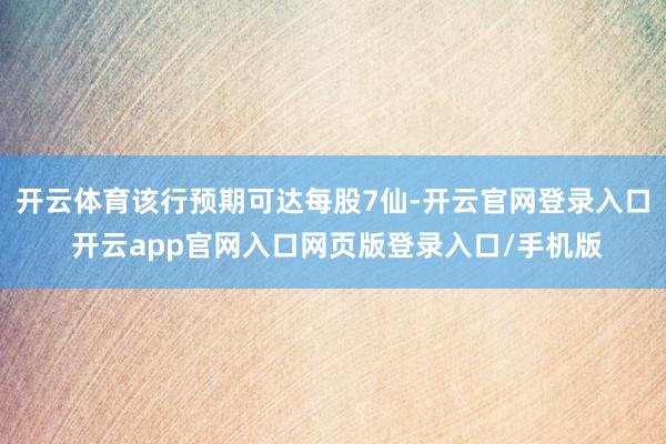 开云体育该行预期可达每股7仙-开云官网登录入口 开云app官网入口网页版登录入口/手机版