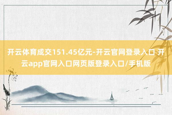 开云体育成交151.45亿元-开云官网登录入口 开云app官网入口网页版登录入口/手机版