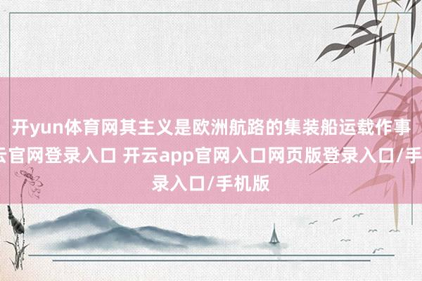 开yun体育网其主义是欧洲航路的集装船运载作事-开云官网登录入口 开云app官网入口网页版登录入口/手机版