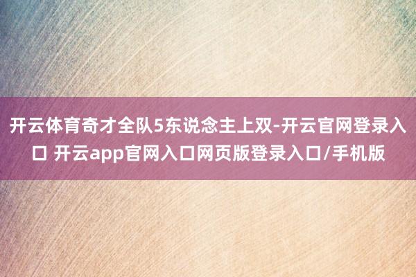 开云体育奇才全队5东说念主上双-开云官网登录入口 开云app官网入口网页版登录入口/手机版