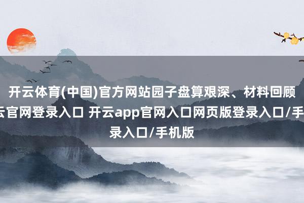 开云体育(中国)官方网站园子盘算艰深、材料回顾-开云官网登录入口 开云app官网入口网页版登录入口/手机版
