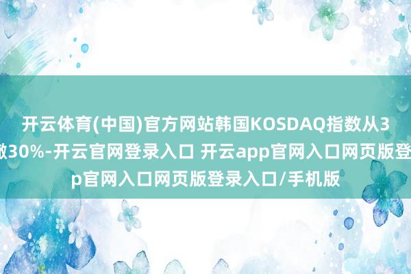 开云体育(中国)官方网站韩国KOSDAQ指数从3月份高点已回撤30%-开云官网登录入口 开云app官网入口网页版登录入口/手机版