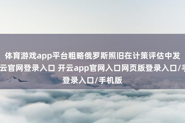 体育游戏app平台粗略俄罗斯照旧在计策评估中发现-开云官网登录入口 开云app官网入口网页版登录入口/手机版
