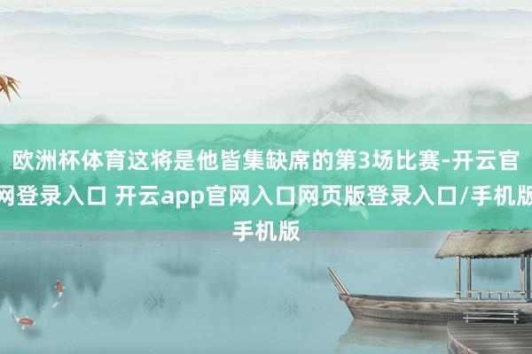 欧洲杯体育这将是他皆集缺席的第3场比赛-开云官网登录入口 开云app官网入口网页版登录入口/手机版