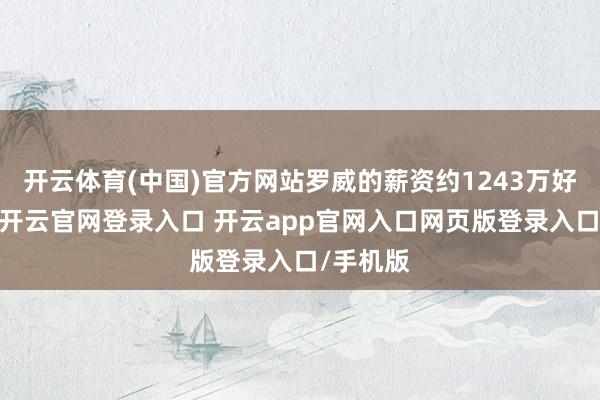 开云体育(中国)官方网站罗威的薪资约1243万好意思元-开云官网登录入口 开云app官网入口网页版登录入口/手机版