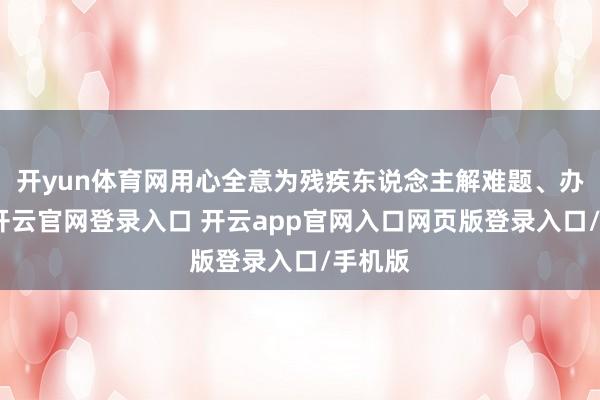开yun体育网用心全意为残疾东说念主解难题、办实事-开云官网登录入口 开云app官网入口网页版登录入口/手机版
