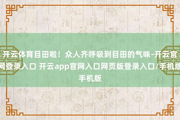 开云体育目田啦！众人齐呼吸到目田的气味-开云官网登录入口 开云app官网入口网页版登录入口/手机版
