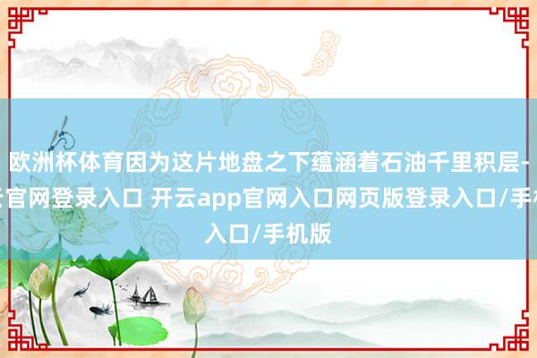 欧洲杯体育因为这片地盘之下蕴涵着石油千里积层-开云官网登录入口 开云app官网入口网页版登录入口/手机版