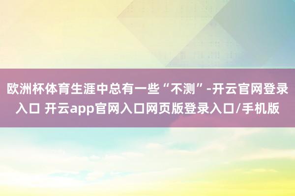 欧洲杯体育生涯中总有一些“不测”-开云官网登录入口 开云app官网入口网页版登录入口/手机版