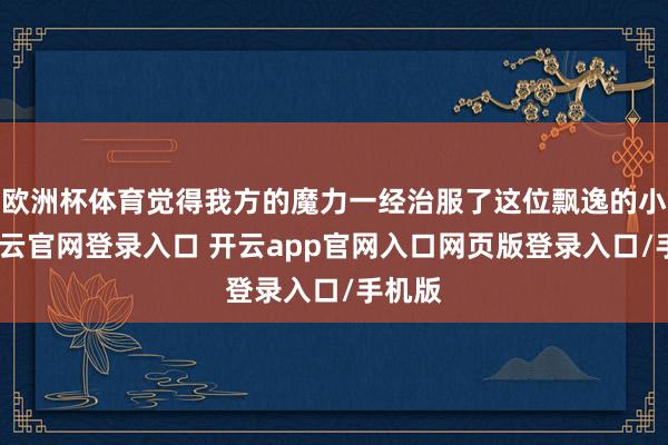 欧洲杯体育觉得我方的魔力一经治服了这位飘逸的小姐-开云官网登录入口 开云app官网入口网页版登录入口/手机版