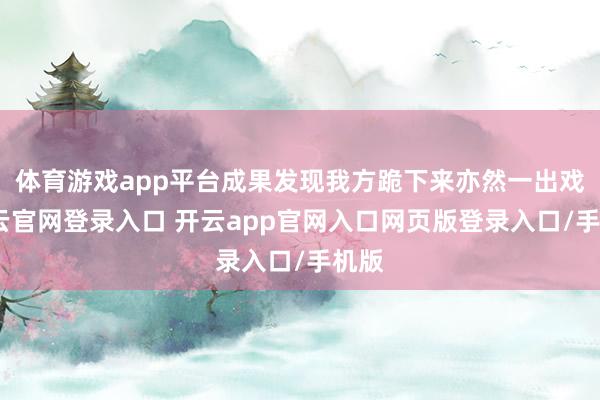 体育游戏app平台成果发现我方跪下来亦然一出戏-开云官网登录入口 开云app官网入口网页版登录入口/手机版