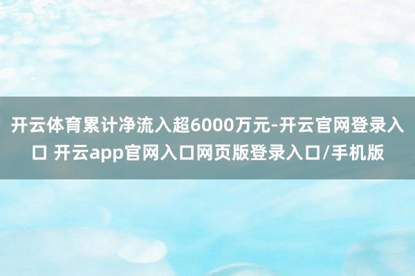 开云体育累计净流入超6000万元-开云官网登录入口 开云app官网入口网页版登录入口/手机版