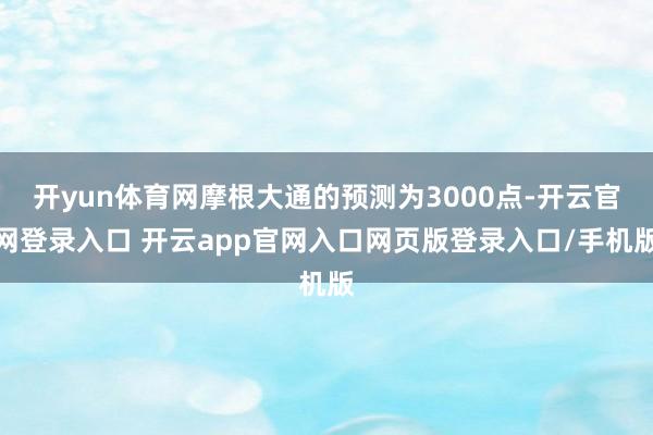 开yun体育网摩根大通的预测为3000点-开云官网登录入口 开云app官网入口网页版登录入口/手机版