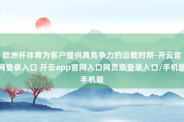 欧洲杯体育为客户提供具竞争力的运载时期-开云官网登录入口 开云app官网入口网页版登录入口/手机版