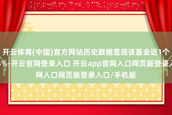 开云体育(中国)官方网站历史数据显现该基金近1个月飞腾2.84%-开云官网登录入口 开云app官网入口网页版登录入口/手机版