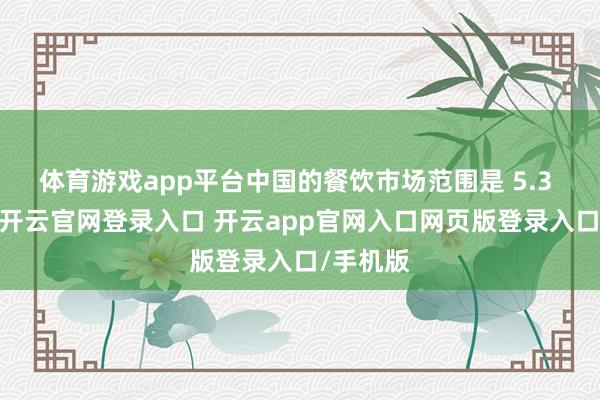 体育游戏app平台中国的餐饮市场范围是 5.3 万亿元-开云官网登录入口 开云app官网入口网页版登录入口/手机版