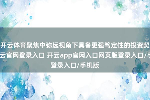开云体育聚焦中弥远视角下具备更强笃定性的投资契机-开云官网登录入口 开云app官网入口网页版登录入口/手机版
