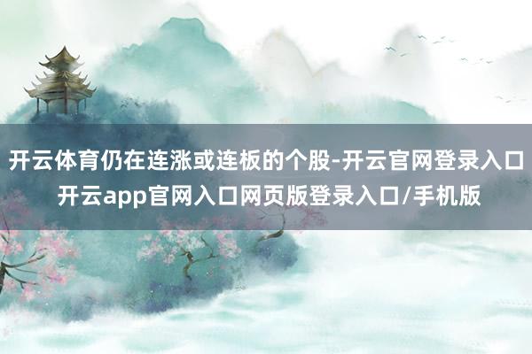 开云体育仍在连涨或连板的个股-开云官网登录入口 开云app官网入口网页版登录入口/手机版