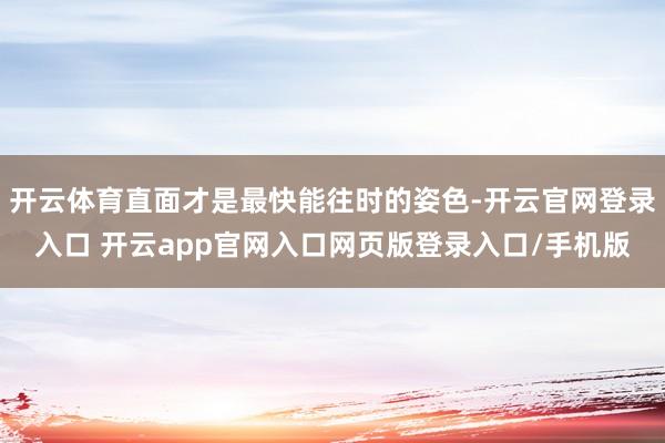 开云体育直面才是最快能往时的姿色-开云官网登录入口 开云app官网入口网页版登录入口/手机版