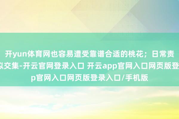 开yun体育网也容易遭受靠谱合适的桃花；日常责任生涯方面比拟交集-开云官网登录入口 开云app官网入口网页版登录入口/手机版