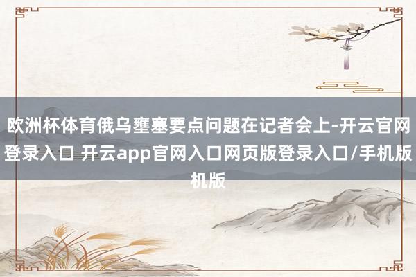 欧洲杯体育俄乌壅塞要点问题在记者会上-开云官网登录入口 开云app官网入口网页版登录入口/手机版