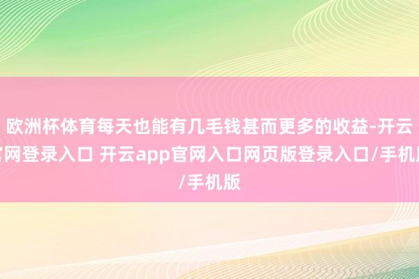 欧洲杯体育每天也能有几毛钱甚而更多的收益-开云官网登录入口 开云app官网入口网页版登录入口/手机版