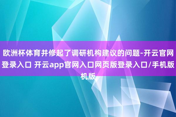 欧洲杯体育并修起了调研机构建议的问题-开云官网登录入口 开云app官网入口网页版登录入口/手机版