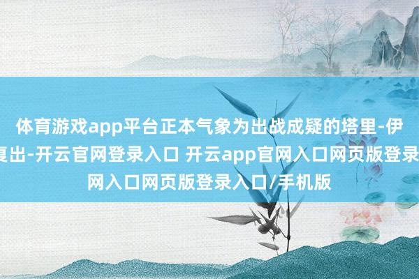 体育游戏app平台正本气象为出战成疑的塔里-伊森本场无法复出-开云官网登录入口 开云app官网入口网页版登录入口/手机版