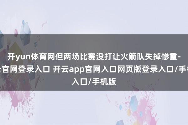 开yun体育网但两场比赛没打让火箭队失掉惨重-开云官网登录入口 开云app官网入口网页版登录入口/手机版