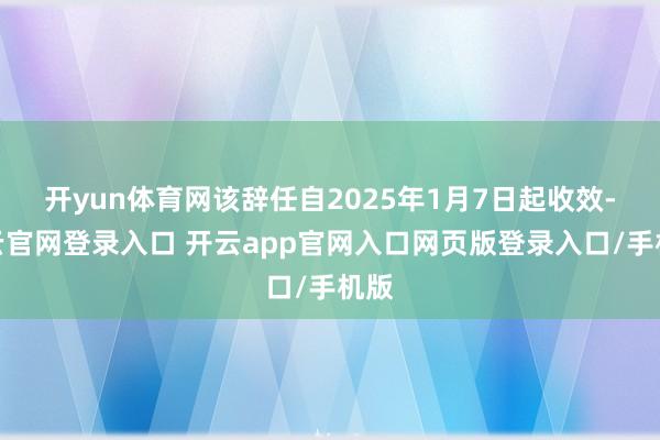 开yun体育网该辞任自2025年1月7日起收效-开云官网登录入口 开云app官网入口网页版登录入口/手机版