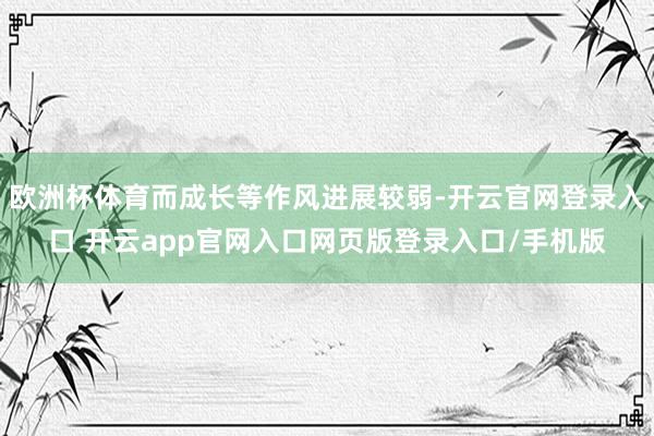 欧洲杯体育而成长等作风进展较弱-开云官网登录入口 开云app官网入口网页版登录入口/手机版