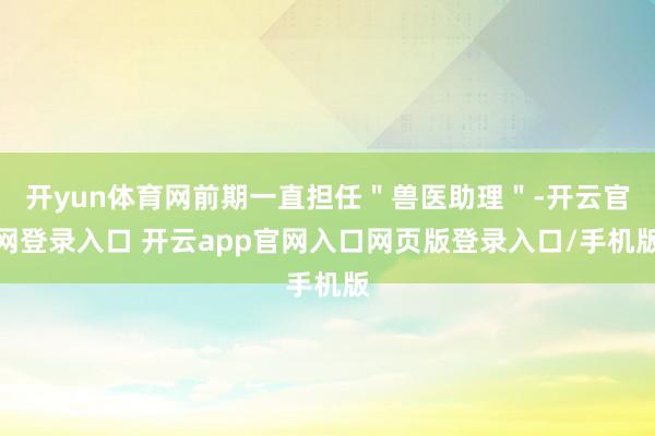 开yun体育网前期一直担任＂兽医助理＂-开云官网登录入口 开云app官网入口网页版登录入口/手机版