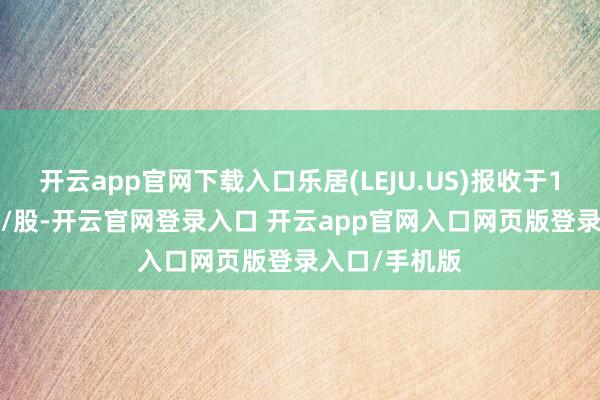 开云app官网下载入口乐居(LEJU.US)报收于1.08好意思元/股-开云官网登录入口 开云app官网入口网页版登录入口/手机版