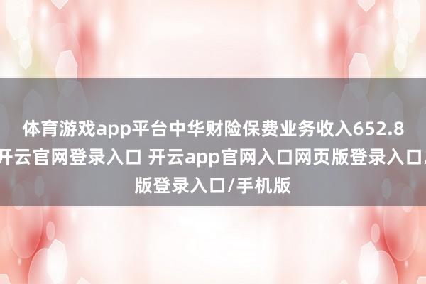 体育游戏app平台中华财险保费业务收入652.83亿元-开云官网登录入口 开云app官网入口网页版登录入口/手机版