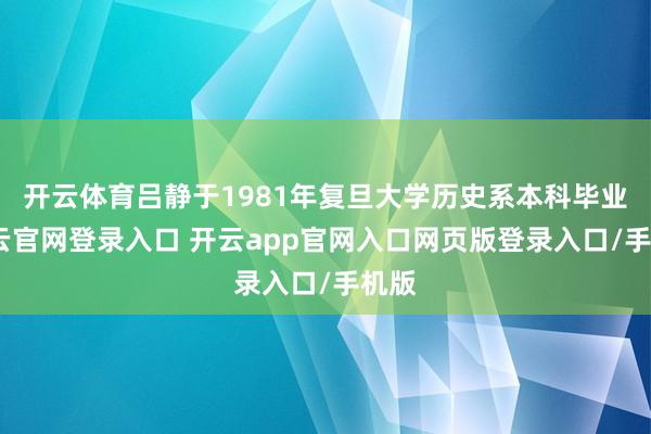 开云体育吕静于1981年复旦大学历史系本科毕业-开云官网登录入口 开云app官网入口网页版登录入口/手机版