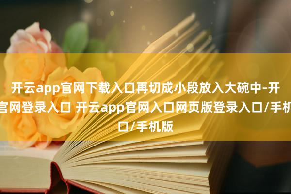 开云app官网下载入口再切成小段放入大碗中-开云官网登录入口 开云app官网入口网页版登录入口/手机版