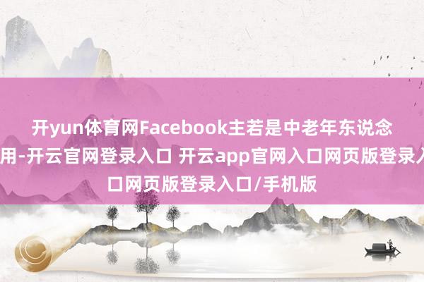 开yun体育网Facebook主若是中老年东说念主群体在使用-开云官网登录入口 开云app官网入口网页版登录入口/手机版