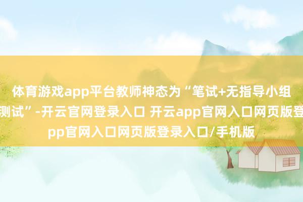 体育游戏app平台教师神态为“笔试+无指导小组谈论+岗亭智商测试”-开云官网登录入口 开云app官网入口网页版登录入口/手机版