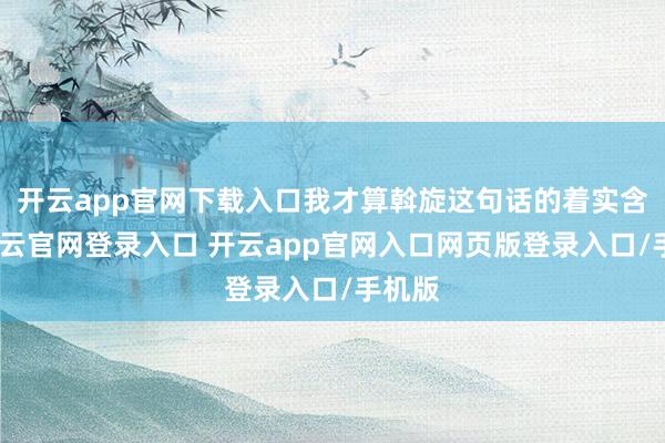 开云app官网下载入口我才算斡旋这句话的着实含义-开云官网登录入口 开云app官网入口网页版登录入口/手机版