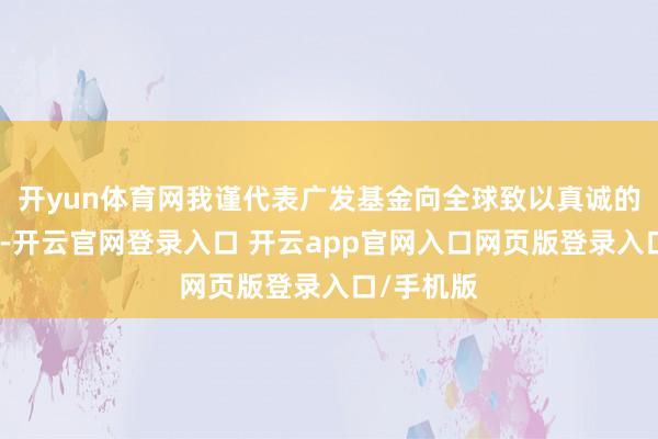 开yun体育网我谨代表广发基金向全球致以真诚的新春祝颂-开云官网登录入口 开云app官网入口网页版登录入口/手机版
