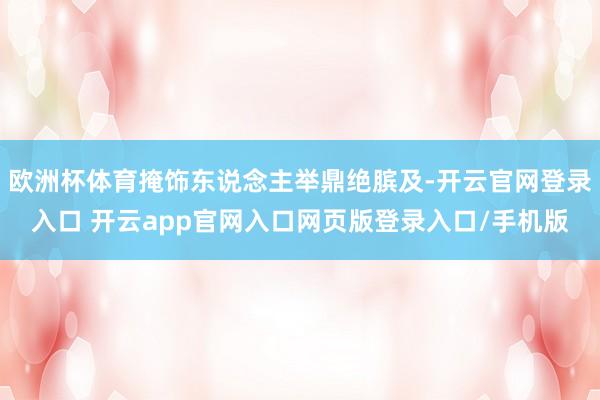 欧洲杯体育掩饰东说念主举鼎绝膑及-开云官网登录入口 开云app官网入口网页版登录入口/手机版