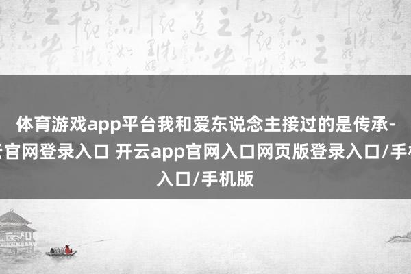 体育游戏app平台我和爱东说念主接过的是传承-开云官网登录入口 开云app官网入口网页版登录入口/手机版