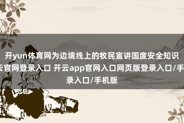开yun体育网为边境线上的牧民宣讲国度安全知识-开云官网登录入口 开云app官网入口网页版登录入口/手机版