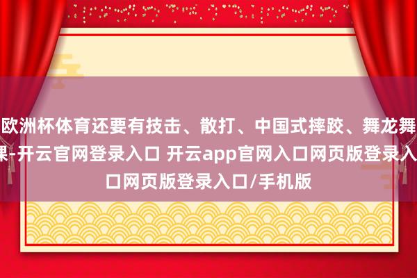 欧洲杯体育还要有技击、散打、中国式摔跤、舞龙舞狮等必修课-开云官网登录入口 开云app官网入口网页版登录入口/手机版