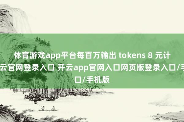体育游戏app平台每百万输出 tokens 8 元计费-开云官网登录入口 开云app官网入口网页版登录入口/手机版