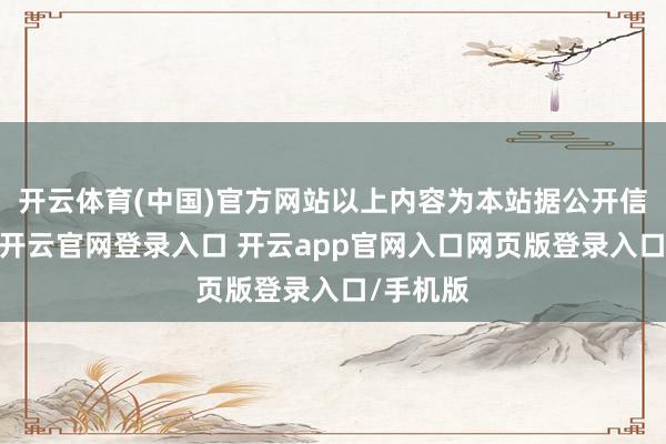 开云体育(中国)官方网站以上内容为本站据公开信息整理-开云官网登录入口 开云app官网入口网页版登录入口/手机版