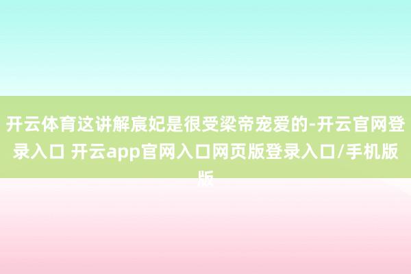 开云体育这讲解宸妃是很受梁帝宠爱的-开云官网登录入口 开云app官网入口网页版登录入口/手机版