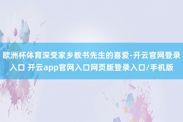 欧洲杯体育深受家乡教书先生的喜爱-开云官网登录入口 开云app官网入口网页版登录入口/手机版