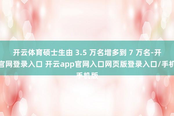 开云体育硕士生由 3.5 万名增多到 7 万名-开云官网登录入口 开云app官网入口网页版登录入口/手机版