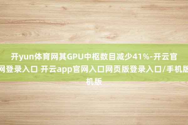 开yun体育网其GPU中枢数目减少41%-开云官网登录入口 开云app官网入口网页版登录入口/手机版